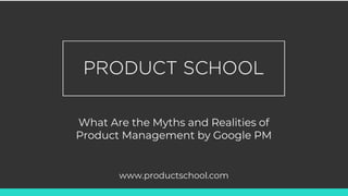 What Are the Myths and Realities of
Product Management by Google PM
www.productschool.com
 