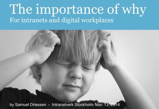 The importance of why 
For intranets and digital workplaces 
by Samuel Driessen - Intranatverk Stockholm Nov. 13, 2014 
 