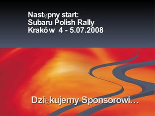 Dziękujemy Sponsorowi… Następny start:  Subaru Polish Rally  Kraków  4 - 5.07.2008  