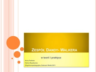 ZESPÓŁ DANDY- WALKERA 
w teorii i praktyce 
Anna Pańków 
Halina Ryszkaniec 
Oligofrenopedagogika, Dobrzeń Wielki 2011 
 