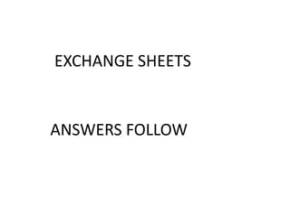 EXCHANGE SHEETS
ANSWERS FOLLOW
 
