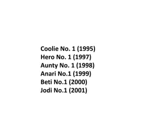 Coolie No. 1 (1995)
Hero No. 1 (1997)
Aunty No. 1 (1998)
Anari No.1 (1999)
Beti No.1 (2000)
Jodi No.1 (2001)
 