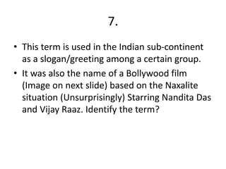 7.
• This term is used in the Indian sub-continent
as a slogan/greeting among a certain group.
• It was also the name of a Bollywood film
(Image on next slide) based on the Naxalite
situation (Unsurprisingly) Starring Nandita Das
and Vijay Raaz. Identify the term?
 