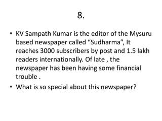 8.
• KV Sampath Kumar is the editor of the Mysuru
based newspaper called “Sudharma”, It
reaches 3000 subscribers by post and 1.5 lakh
readers internationally. Of late , the
newspaper has been having some financial
trouble .
• What is so special about this newspaper?
 