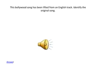 This bollywood song has been lifted from an English track. Identify the
original song.
Answer
 