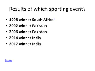 Results of which sporting event?
• 1998 winner South Africa]
• 2002 winner Pakistan
• 2006 winner Pakistan
• 2014 winner India
• 2017 winner India
Answer
 