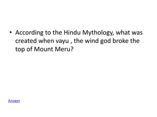 • According to the Hindu Mythology, what was
created when vayu , the wind god broke the
top of Mount Meru?
Answer
 