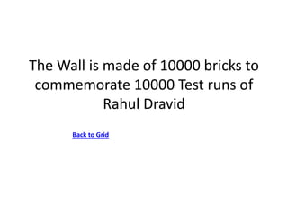 The Wall is made of 10000 bricks to
commemorate 10000 Test runs of
Rahul Dravid
Back to Grid
 