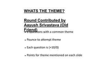 WHATS THE THEME?
Round Contributed by
Aayush Srivastava (Old
Friend) 6 Questions with a common theme
 Pounce to attempt theme
 Each question is (+10/0)
 Points for theme mentioned on each slide
 