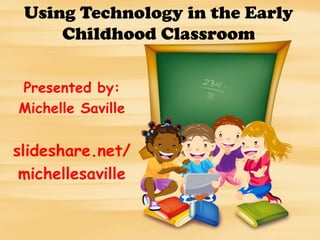 Using Technology in the Early
     Childhood Classroom

Presented by:
Michelle Saville


slideshare.net/
 michellesaville
 
