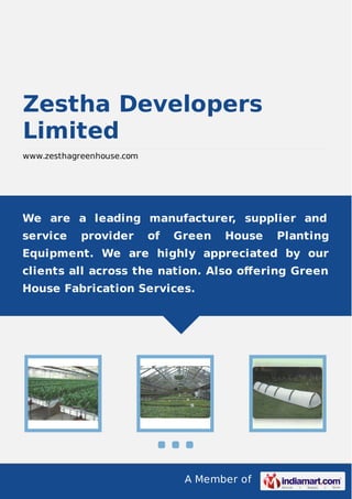 A Member of
Zestha Developers
Limited
www.zesthagreenhouse.com
We are a leading manufacturer, supplier and
service provider of Green House Planting
Equipment. We are highly appreciated by our
clients all across the nation. Also oﬀering Green
House Fabrication Services.
 