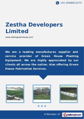 +91-8588814375
A Member of
Zestha Developers
Limited
www.zesthagreenhouse.com
We are a leading manufacturer, supplier and
service provider of Green House Planting
Equipment. We are highly appreciated by our
clients all across the nation. Also oﬀering Green
House Fabrication Services.
 