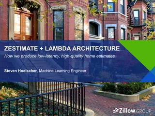 1
ZESTIMATE + LAMBDA ARCHITECTURE
Steven Hoelscher, Machine Learning Engineer
How we produce low-latency, high-quality home estimates
 