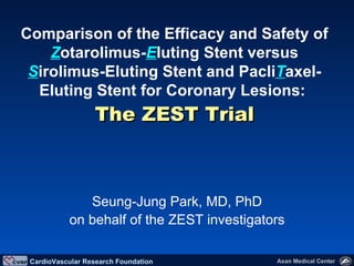 Seung-Jung Park, MD, PhD on behalf of the ZEST investigators Comparison of the Efficacy and Safety of   Z otarolimus- E luting   Stent versus   S irolimus-Eluting   Stent and   Pacli T axel-Eluting   Stent for Coronary Lesions:  The ZEST Trial 