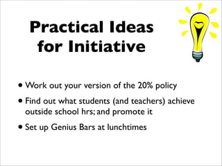 Practical Ideas
    for Initiative

• Work out your version of the 20% policy
• Find out what students (and teachers) achieve
  outside school hrs; and promote it
• Set up Genius Bars at lunchtimes
 