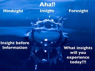 Aha!!
 Hindsight       Insight     Foresight




Insight before
 Information               What insights
                             will you
                            experience
                             today??!
 