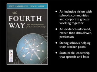 •   An inclusive vision with
    schools, communities
    and corporate groups
    working together

•   An evidence-informed,
    rather than data-driven,
    profession

•   Strong schools helping
    their weaker peers

•   Sustainable leadership
    that spreads and lasts
 