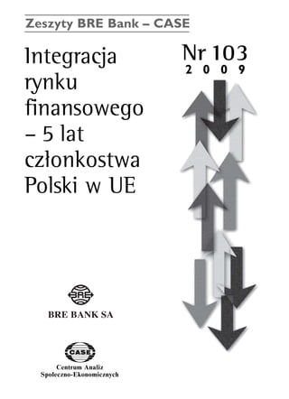 Zeszyty BRE Bank – CASE 
Integracja Nr 103 
rynku 
finansowego 
– 5 lat 
czΠonkostwa 
Polski w UE 
Centrum Analiz 
SpoΠeczno-Ekonomicznych 
www.case.com.pl 
2 0 0 9 
 
