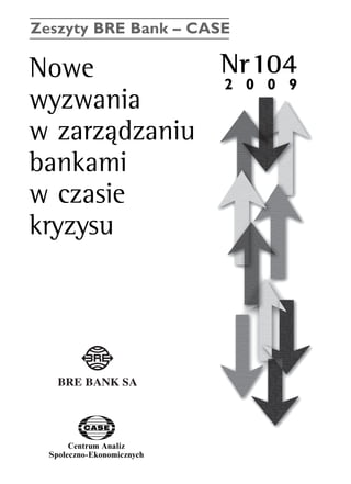 Zeszyty BRE Bank – CASE 
Nowe Nr104 
wyzwania 
w zarzàdzaniu 
bankami 
w czasie 
kryzysu 
Centrum Analiz 
SpoΠeczno-Ekonomicznych 
www.case.com.pl 
2 0 0 9 
 
