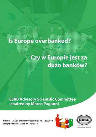 Is Europe overbanked? 
Czy w Europie jest za 
dużo banków? 
ESRB Advisory Scientific Committee 
(chaired by Marco Pagano) 
mBank – CASE Seminar Proceedings No. 132/2014 
Zeszyty mBank – CASE nr 132/2014 
 