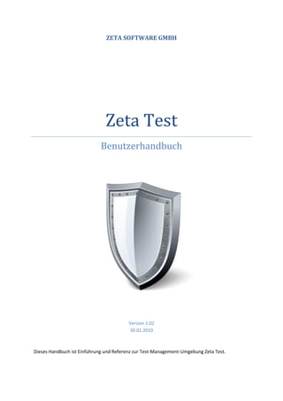 ZETA SOFTWARE GMBH




                               Zeta Test
                             Benutzerhandbuch




                                         Version 1.02
                                         30.01.2010



Dieses Handbuch ist Einführung und Referenz zur Test-Management-Umgebung Zeta Test.
 