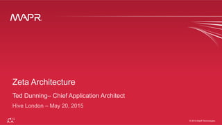 ®
© 2014 MapR Technologies 1
®
© 2014 MapR Technologies
Zeta Architecture
Ted Dunning– Chief Application Architect
Hive London – May 20, 2015
 