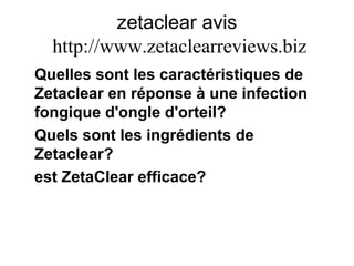 zetaclear avis   http:// www.zetaclearreviews.biz Quelles sont les caractéristiques de Zetaclear en réponse à une infection fongique d'ongle d'orteil? Quels sont les ingrédients de Zetaclear? est ZetaClear efficace? 
