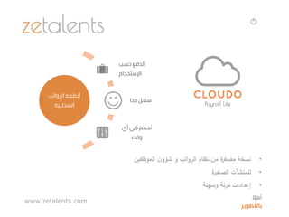 •‫الموظفين‬ ‫ن‬‫شؤو‬ ‫و‬ ‫اتب‬‫و‬‫الر‬ ‫نظام‬ ‫من‬ ‫ة‬‫مصغر‬ ‫نسخة‬
•‫ة‬‫الصغير‬ ‫للمنشآت‬
•‫وسهلة‬ ‫مرنة‬ ‫إعدادات‬
‫الرواتب‬ ‫أنظمة‬
‫السحابية‬
‫حسب‬ ‫الدفع‬
‫اإلستخدام‬
‫جدا‬ ‫سهل‬
‫أي‬ ‫في‬ ‫تحكم‬
‫وقت‬
www.zetalents.com ‫ا‬‫أهال‬
‫بالتطوير‬
 