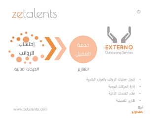 •‫إنجاز‬‫ارد‬‫و‬‫الم‬‫و‬ ‫اتب‬‫و‬‫الر‬ ‫عمليات‬‫البشرية‬
•‫اليومية‬ ‫الحركات‬ ‫ة‬‫إدار‬
•‫الذاتية‬ ‫الخدمات‬ ‫نظام‬
•‫تفصيلية‬ ‫تقارير‬
‫إحتساب‬
‫الرواتب‬
‫المالية‬ ‫الحركات‬
‫خدمة‬
‫العميل‬
‫التقارير‬
www.zetalents.com ‫ا‬‫أهال‬
‫بالتطوير‬
 