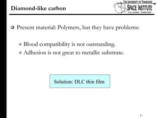 Diamond-like carbon Present material: Polymers, but they have problems: Blood compatibility is not outstanding. Adhesion is not great to metallic substrate.  Solution: DLC thin film 