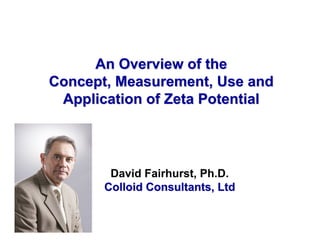 An Overview of the
Concept, Measurement, Use and
 Application of Zeta Potential




        David Fairhurst, Ph.D.
       Colloid Consultants, Ltd
 