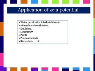 Application of zeta potential.
Water purification & industrial waste.
Minerals and ore flotation.
Emulsions.
Detergency.
Paints.
Pharmaceuticals.
Biomedicals ….etc.
12/14/2018 12
 