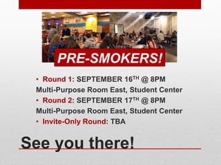 See you there!
• Round 1: SEPTEMBER 16TH @ 8PM
Multi-Purpose Room East, Student Center
• Round 2: SEPTEMBER 17TH @ 8PM
Multi-Purpose Room East, Student Center
• Invite-Only Round: TBA
PRE-SMOKERS!
 