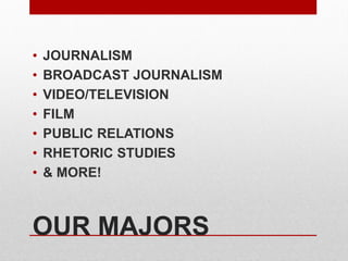 OUR MAJORS
• JOURNALISM
• BROADCAST JOURNALISM
• VIDEO/TELEVISION
• FILM
• PUBLIC RELATIONS
• RHETORIC STUDIES
• & MORE!
 