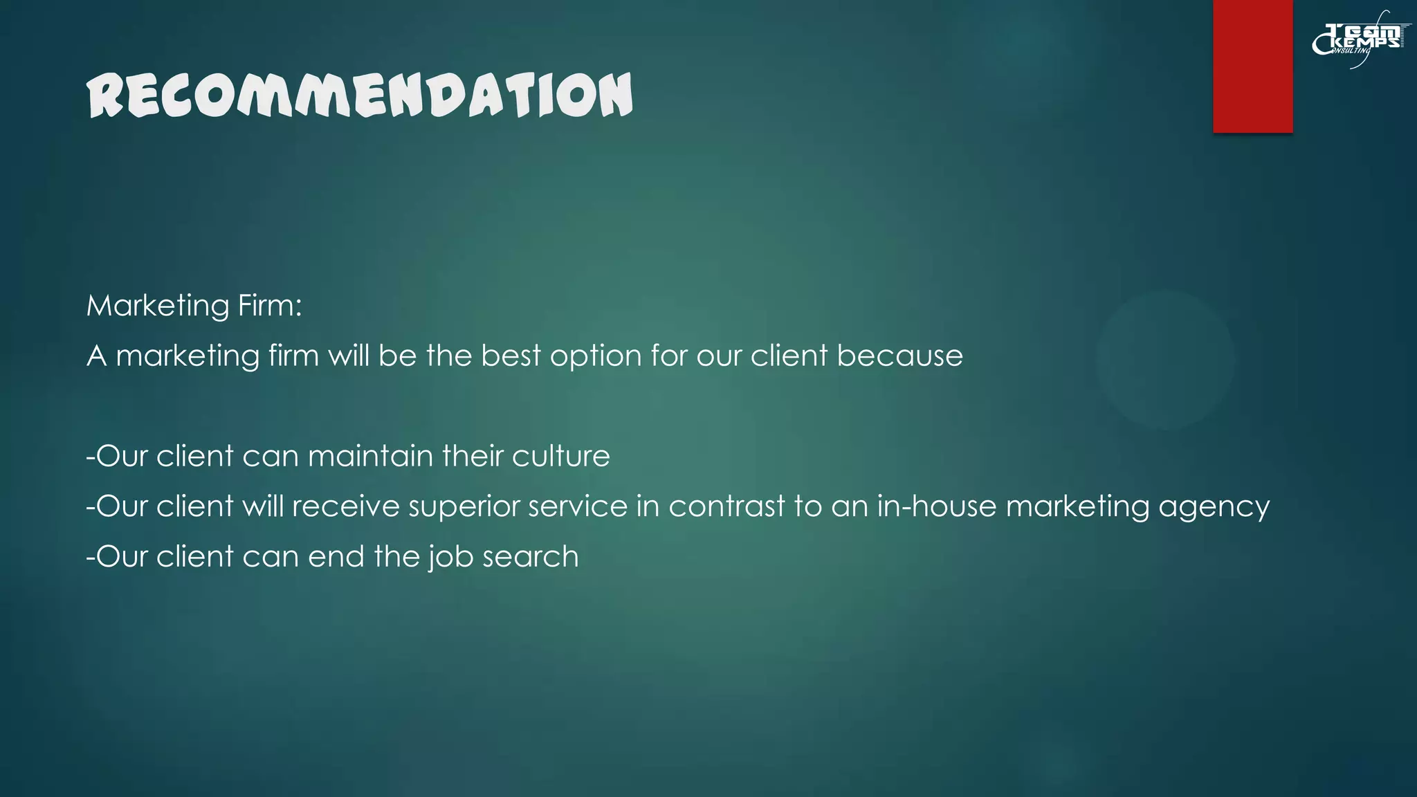 Recommendation

Marketing Firm:
A marketing firm will be the best option for our client because
-Our client can maintain their culture
-Our client will receive superior service in contrast to an in-house marketing agency

-Our client can end the job search

 