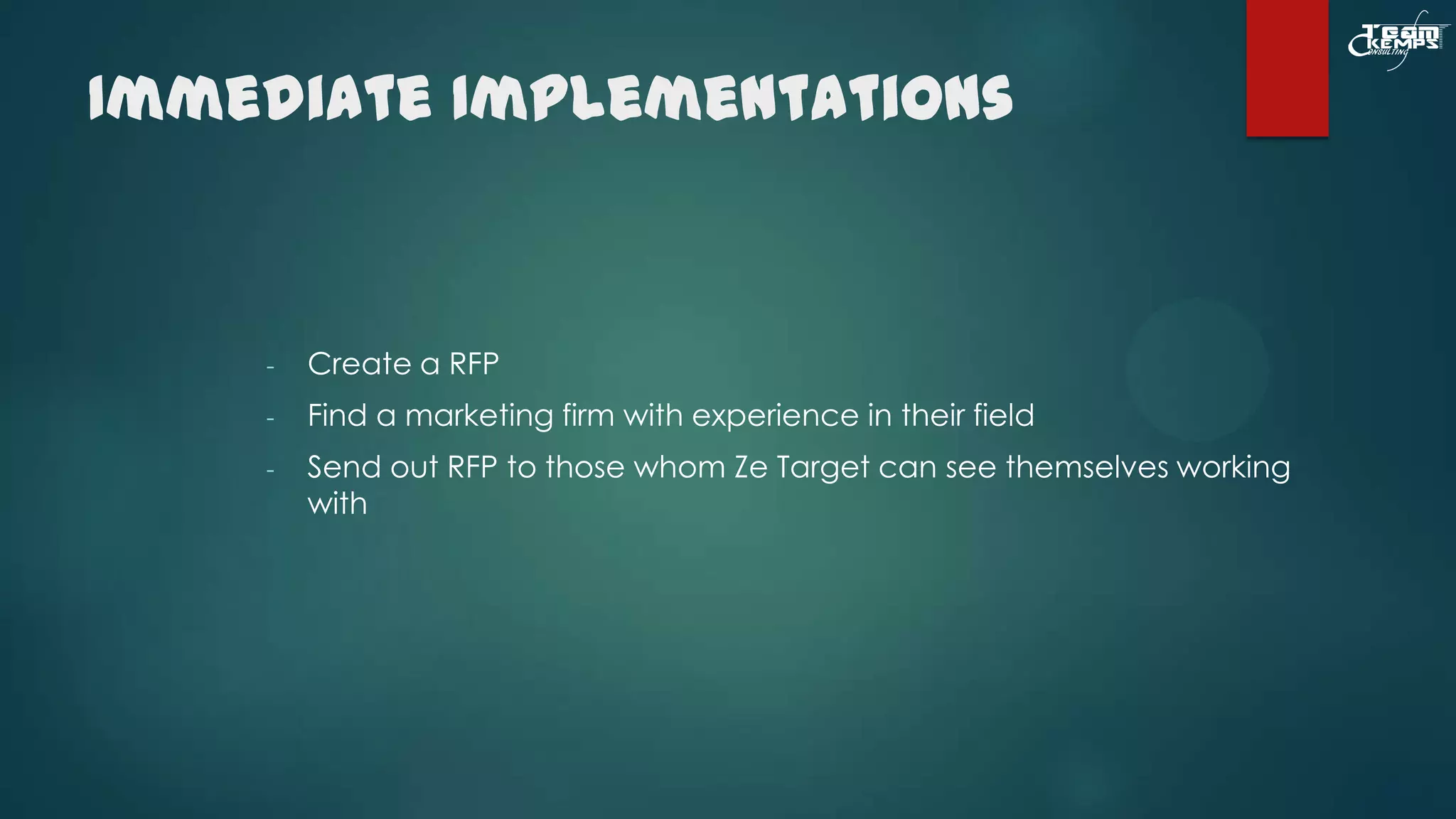 Immediate Implementations

-

Create a RFP

-

Find a marketing firm with experience in their field

-

Send out RFP to those whom Ze Target can see themselves working
with

 