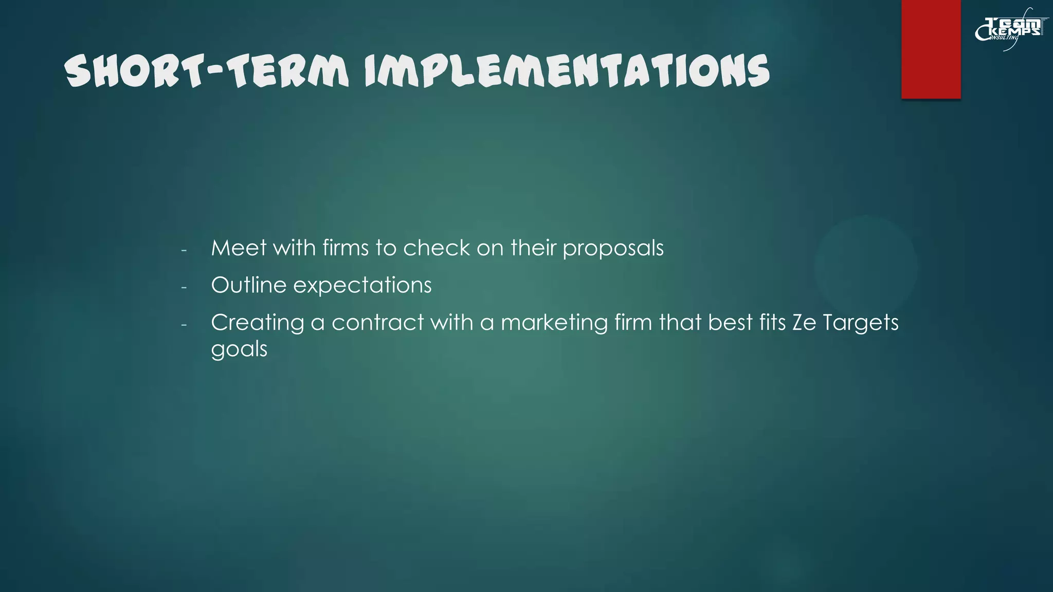 SHORT-Term Implementations

-

Meet with firms to check on their proposals

-

Outline expectations

-

Creating a contract with a marketing firm that best fits Ze Targets
goals

 