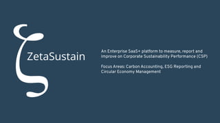 NordESG - Accelerate To Your True North
ZetaSustain
An Enterprise SaaS+ platform to measure, report and
improve on Corporate Sustainability Performance (CSP)
Focus Areas: Carbon Accounting, ESG Reporting and
Circular Economy Management
 