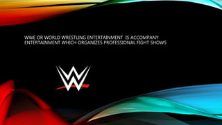 WWE OR WORLD WRESTLING ENTERTAINMENT IS ACCOMPANY
ENTERTAINMENT WHICH ORGANIZES PROFESSIONAL FIGHT SHOWS
 