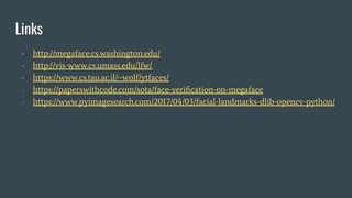 Links
- http://megaface.cs.washington.edu/
- http://vis-www.cs.umass.edu/lfw/
- https://www.cs.tau.ac.il/~wolf/ytfaces/
- https://paperswithcode.com/sota/face-veriﬁcation-on-megaface
- https://www.pyimagesearch.com/2017/04/03/facial-landmarks-dlib-opencv-python/
 