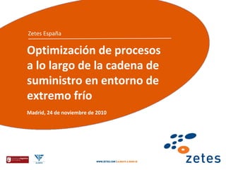 Zetes España

    Optimización de procesos
    a lo largo de la cadena de
    suministro en entorno de
    extremo frío
    Madrid, 24 de noviembre de 2010




1
 