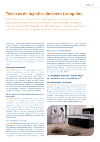 RETALHO



Técnicos de logística dormem tranquilos
A Swiss Sense, uma empresa em rápida expansão, implementou uma
solução de inventário e de leitura óptica móvel para optimizar o processo
logístico. A solução foi integrada com SAP. Após alguns meses, a Swiss Sense
confirma ter aumentos de produtividade de acordo com as expectativas.




A Swiss Sense é um fabricante e retalhista holandês de estrados    o Nucleus. Uma solução padrão como esta é muito mais fácil e
de molas e colchões. A empresa diferencia-se no mercado pelas      económica de manter do que uma solução personalizada, tendo
suas camas de alta qualidade que garantem uma boa noite de         em conta a nossa rápida expansão em lojas.
sono. Têm cerca de 70 lojas (60 das quais nos Países Baixos),
                                                                   O que mais oferece a solução logística?
instalações de produção nas Filipinas e uma nova sede com mais
10 000 m2 de espaço de armazém na cidade holandesa de Uden.        Camiel Wels Temos três soluções – para leitura de RF, impressão
A Swiss Sense também tem oito lojas na Bélgica, duas na Suíça,     e o inventário de loja que já referi. No que diz respeito ao hardware
uma em Curaçao e em Aruba e outra na Alemanha. O CFO Camiel        necessário, deixámos os nossos funcionários experimentarem e
Wels explica-nos porque é que a optimização dos processos e        escolherem os leitores de códigos de barras e as impressoras
a automatização da logística são importantes no mercado em         de etiquetas com que trabalhavam melhor. Acabaram por ser os
questão.                                                           leitores portáteis LXE MX7 e os terminais para empilhadoras LXE
                                                                   VX3, enquanto os inventários de loja são realizados com terminais
O que vos diferencia no mercado?                                   portáteis Motorola MC3190. A impressão de etiquetas para
Camiel Wels O nosso nome foi escolhido pela mensagem de            embalagens, listas e etiquetas de preços é feita com impressoras
confiança e qualidade que transmite. Estes são os valores          de códigos de barras Zebra ZM600.
mais   importantes   na   nossa    empresa,   e   manifestamo-
los, nomeadamente, pela manutenção de toda a cadeia de             ‘ Os processos logísticos são mais fáceis
abastecimento sob a nossa gestão. Desde o desenvolvimento          de monitorizar e gerir centralmente ‘
e a produção até à logística e ao apoio ao cliente. Também
investimos continuamente na optimização dos nossos processos       Quais são as vantagens e os resultados?
empresariais e nos sistemas de TI necessários. Um bom exemplo      Camiel Wels Só estamos a usar a nova solução de automatização
disto são as três soluções logísticas recentemente implementadas   da logística há alguns meses. No entanto, confirmam-se os
para a leitura de RF, a impressão e o inventário móvel na loja.    aumentos de produtividade de acordo com as nossas expectativas.
Estas soluções integram-se com o nosso sistema SAP ERP.            E os processos relevantes são mais fáceis de monitorizar e gerir
                                                                   centralmente. Uma vez que a logística se reveste de importância
Qual é o objectivo mais importante do vosso investimento na
                                                                   vital para o nosso negócio, a interrupção não é uma opção.
automatização?
                                                                   Evitamos essas situações mantendo algumas unidades de
Camiel Wels Aumentar a produtividade e ser capaz de facilitar      reserva, que nos permitem lidar com períodos de pico, e temos
o crescimento bem-sucedido sem aumentar o número de                um contrato de assistência Zetes Care para toda a solução.
funcionários na nossa sede. Isso só é possível se os sistemas
e processos de suporte estiverem organizados da forma mais
eficiente. Para o armazém na nossa nova sede, precisávamos
de um sistema de gestão de armazém com a infra-estrutura
associada. Tendo em conta que recentemente substituímos
o nosso sistema empresarial obsoleto pelo SAP, era crucial
escolhermos um fornecedor de logística que pertencesse à rede
de parceiros SAP.

Como descobriram esta solução?
Camiel Wels Aconselhados pelo nosso parceiro SAP, a Ctac,
contactámos a Zetes. Ao discutirmos os nossos requisitos,
ficou patente que necessitávamos de mais funcionalidades de
software do que pensávamos inicialmente. Os nosso planos
eram personalizar o SAP com as funcionalidades necessárias
para o inventário móvel de todos os produtos nas nossas lojas,
até a Zetes nos ter apresentado uma solução pronta a utilizar,     Paragens na logística não é uma opção
                                                                                                                                                 3
 