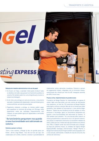 TRANSPORTE E LOGÍSTICA




                                                                                       O terminal emite um aviso se faltarem elementos



Redução do trabalho administrativo e do uso de papel              implementar outras aplicações inovadoras. Estamos a pensar
•	 Se houver um litígio, o operador móvel pode introduzir todos   em pagamentos móveis, integrados com os terminais móveis,
  os detalhes, de modo a que possam ser facilmente acedidos no    autenticação dos clientes por meio de eID, navegação assistida
  sistema. Ele também pode tirar uma fotografia para mostrar o    por GPS e muito mais.”

  estado da embalagem.
                                                                  Prazos curtos, implementação em grande escala
•	 Se for feita uma entrega em nome de terceiros, o documento     O projecto da Rangel Express foi implementado em apenas 8
  assinado é imediatamente digitalizado e reencaminhado para o    meses. Após uma fase piloto num dos centros de distribuição
  sistema anfitrião, servindo de prova digital.                   mais pequenos, os mais de 170 motoristas da Rangel Express
                                                                  estão agora a utilizar a solução. Não são só os clientes que estão
•	 Pagamento mediante a entrega: os clientes podem pagar
                                                                  satisfeitos, mas também os funcionários e, como afirma Edgar
  pela expedição no momento da entrega; em Portugal, estes
                                                                  Monteiro: “Depois de uma relutância inicial em adoptar os novos
  pagamentos ainda são realizados frequentemente com
                                                                  processos e tecnologia, agora os funcionários perguntam-nos
  cheques, os quais podem agora ser digitalizados e verificados
                                                                  quando a nova funcionalidade será adicionado ao sistema.” O
  com o terminal.
                                                                  CEO também está satisfeito: ”Foi uma decisão difícil alterar os
‘ Os funcionários perguntam-nos quando                            nossos procedimentos e associarmo-nos a um parceiro externo,
                                                                  mas graças à cooperação construtiva e ao excelente trabalho da
a nova funcionalidade será adicionado ao
                                                                  Zetes, acabou por ser a melhor decisão que tomámos nos últimos
sistema. ’                                                        anos. Mas o trabalho ainda não está terminado para a Rangel:
                                                                  ao longo dos próximos meses, as unidades de negócio Rangel
Sistema a pensar no futuro                                        Expresso/FedEx (entregas internacionais), Rangel Pharma e
“Com o novo sistema, a Rangel já deu um grande passo em           Rangel International Sea & Freight também serão equipadas com
frente”, afirma Jorge Rafael, “mas não vai ficar por aqui. Em     a nova solução, optimizando o trabalho de mais de cerca de uma
colaboração com a Zetes, estamos a analisar a possibilidade de    centena de motoristas.”
                                                                                                                                         9
 