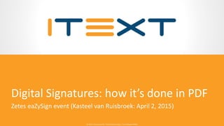 © 2015, iText Group NV, iText Software Corp., iText Software BVBA© 2015, iText Group NV, iText Software Corp., iText Software BVBA
Digital Signatures: How It’s Done in PDF
Zetes eaZySign event (Kasteel van Ruisbroek: April 2, 2015)
 
