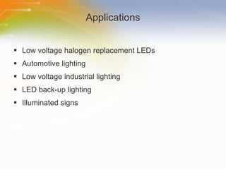 Applications Low voltage halogen replacement LEDs  Automotive lighting  Low voltage industrial lighting  LED back-up lighting  Illuminated signs  