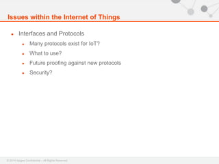 Issues within the Internet of Things 
● Interfaces and Protocols 
● Many protocols exist for IoT? 
● What to use? 
● Future proofing against new protocols 
● Security? 
© 2014 Apigee Confidential – All Rights Reserved 
 