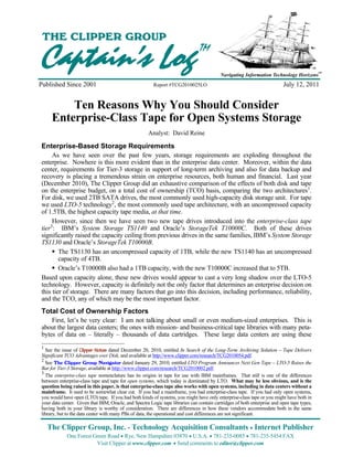Ten Reasons Why You Should Consider Enterprise-Class Tape for Open Systems Storage


  THE CLIPPER GROUP

Captain’s Log                                                                               TM

                                                                                                   Navigating Information Technology Horizons
                                                                                                                                             SM
                                                                                                                                                  SM




Published Since 2001                                                        Report #TCG2010025LO                             July 12, 2011


            Ten Reasons Why You Should Consider
        Enterprise-Class Tape for Open Systems Storage
                                                                        Analyst: David Reine

 Enterprise-Based Storage Requirements
      As we have seen over the past few years, storage requirements are exploding throughout the
 enterprise. Nowhere is this more evident than in the enterprise data center. Moreover, within the data
 center, requirements for Tier-3 storage in support of long-term archiving and also for data backup and
 recovery is placing a tremendous strain on enterprise resources, both human and financial. Last year
 (December 2010), The Clipper Group did an exhaustive comparison of the effects of both disk and tape
 on the enterprise budget, on a total cost of ownership (TCO) basis, comparing the two architectures1.
 For disk, we used 2TB SATA drives, the most commonly used high-capacity disk storage unit. For tape
 we used LTO-5 technology2, the most commonly used tape architecture, with an uncompressed capacity
 of 1.5TB, the highest capacity tape media, at that time.
      However, since then we have seen two new tape drives introduced into the enterprise-class tape
 tier3: IBM’s System Storage TS1140 and Oracle’s StorageTek T10000C. Both of these drives
 significantly raised the capacity ceiling from previous drives in the same families, IBM’s System Storage
 TS1130 and Oracle’s StorageTek T10000B.
         The TS1130 has an uncompressed capacity of 1TB, while the new TS1140 has an uncompressed
         capacity of 4TB.
         Oracle’s T10000B also had a 1TB capacity, with the new T10000C increased that to 5TB.
 Based upon capacity alone, these new drives would appear to cast a very long shadow over the LTO-5
 technology. However, capacity is definitely not the only factor that determines an enterprise decision on
 this tier of storage. There are many factors that go into this decision, including performance, reliability,
 and the TCO, any of which may be the most important factor.
 Total Cost of Ownership Factors
     First, let’s be very clear: I am not talking about small or even medium-sized enterprises. This is
 about the largest data centers; the ones with mission- and business-critical tape libraries with many peta-
 bytes of data on – literally – thousands of data cartridges. These large data centers are using these
 1
   See the issue of Clipper Notes dated December 20, 2010, entitled In Search of the Long-Term Archiving Solution – Tape Delivers
 Significant TCO Advantages over Disk, and available at http://www.clipper.com/research/TCG2010054.pdf.
 2
   See The Clipper Group Navigator dated January 29, 2010, entitled LTO Program Announces Next Gen Tape – LTO-5 Raises the
 Bar for Tier-3 Storage, available at http://www.clipper.com/research/TCG2010002.pdf.
 3
   The enterprise-class tape nomenclature has its origins in tape for use with IBM mainframes. That still is one of the differences
 between enterprise-class tape and tape for open systems, which today is dominated by LTO. What may be less obvious, and is the
 question being raised in this paper, is that enterprise-class tape also works with open systems, including in data centers without a
 mainframe. It used to be somewhat clear cut. If you had a mainframe, you had enterprise-class tape. If you had only open systems,
 you would have open (LTO) tape. If you had both kinds of systems, you might have only enterprise-class tape or you might have both in
 your data center. Given that IBM, Oracle, and Spectra Logic tape libraries can contain cartridges of both enterprise and open tape types,
 having both in your library is worthy of consideration. There are differences in how these vendors accommodate both in the same
 library, but to the data center with many PBs of data, the operational and cost differences are not significant.

     The Clipper Group, Inc. - Technology Acquisition Consultants Internet Publisher
                  One Forest Green Road Rye, New Hampshire 03870 U.S.A. 781-235-0085 781-235-5454 FAX
                              Visit Clipper at www.clipper.com Send comments to editor@clipper.com
 