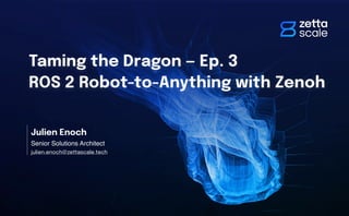 Taming the Dragon — Ep. 3
ROS 2 Robot-to-Anything with Zenoh
Julien Enoch
Senior Solutions Architect
julien.enoch@zettascale.tech
 