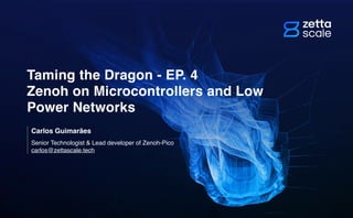 Senior Technologist & Lead developer of Zenoh-Pico
carlos@zettascale.tech
Carlos Guimarães
Taming the Dragon - EP. 4
Zenoh on Microcontrollers and Low
Power Networks
 