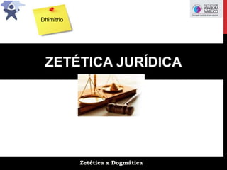 Zetética x Dogmática
ZETÉTICA JURÍDICA
Dhimitrio
 